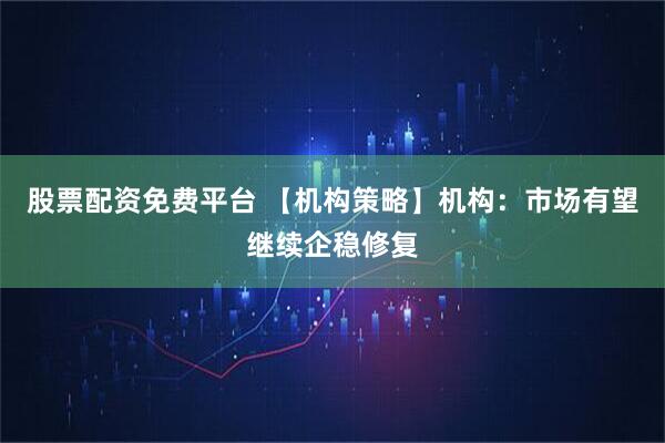 股票配资免费平台 【机构策略】机构：市场有望继续企稳修复
