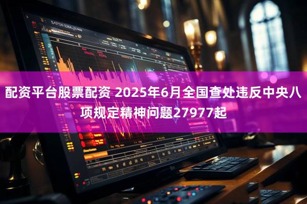 配资平台股票配资 2025年6月全国查处违反中央八项规定精神问题27977起