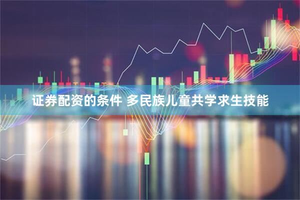 证券配资的条件 多民族儿童共学求生技能