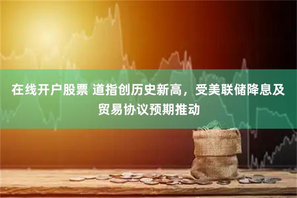 在线开户股票 道指创历史新高，受美联储降息及贸易协议预期推动