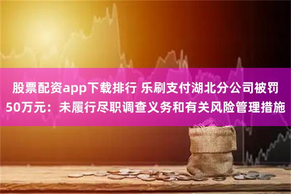 股票配资app下载排行 乐刷支付湖北分公司被罚50万元：未履行尽职调查义务和有关风险管理措施