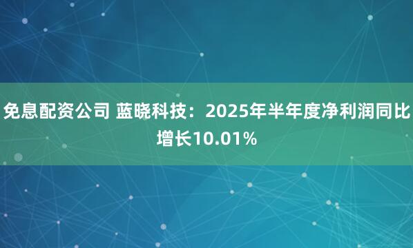 免息配资公司 蓝晓科技：2025年半年度净利润同比增长10.01%