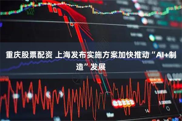 重庆股票配资 上海发布实施方案加快推动“AI+制造”发展